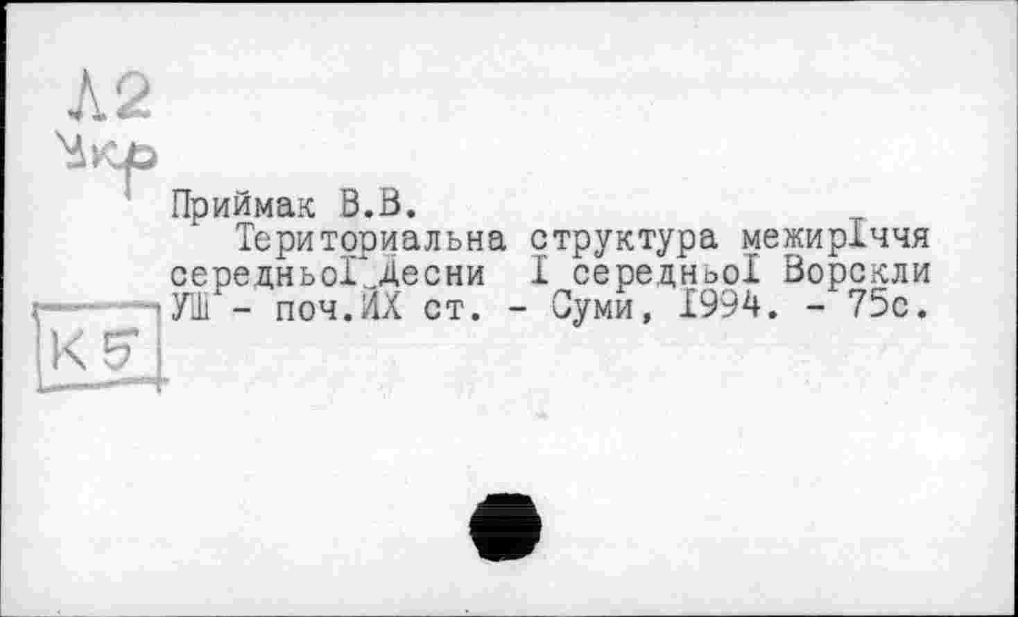 ﻿Приймак В.В.
Територіальна структура межиріччя середньоІІДесни І середньої Ворскли УШ - поч.ЙХ ст. - Суми, 1994. - 75с.